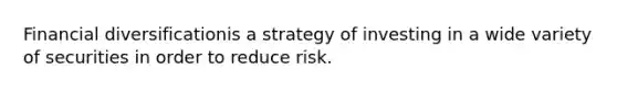 Financial diversificationis a strategy of investing in a wide variety of securities in order to reduce risk.