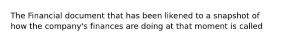 The Financial document that has been likened to a snapshot of how the company's finances are doing at that moment is called
