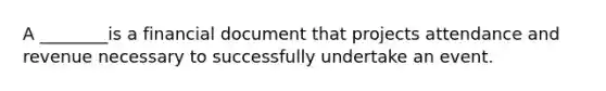 A ________is a financial document that projects attendance and revenue necessary to successfully undertake an event.