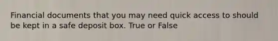 Financial documents that you may need quick access to should be kept in a safe deposit box. True or False