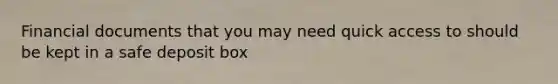 Financial documents that you may need quick access to should be kept in a safe deposit box