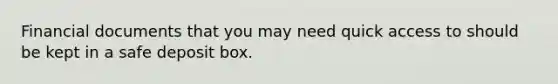 Financial documents that you may need quick access to should be kept in a safe deposit box.