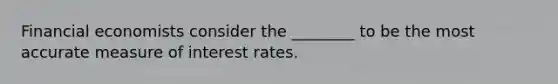 Financial economists consider the ________ to be the most accurate measure of interest rates.