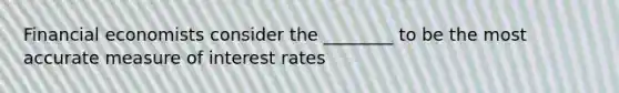 Financial economists consider the ________ to be the most accurate measure of interest rates