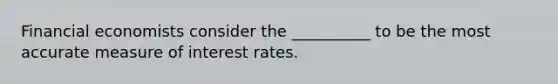 Financial economists consider the __________ to be the most accurate measure of interest rates.