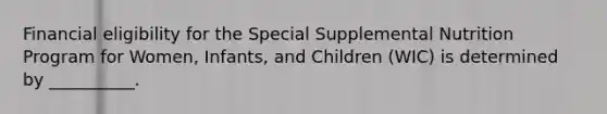 Financial eligibility for the Special Supplemental Nutrition Program for Women, Infants, and Children (WIC) is determined by __________.