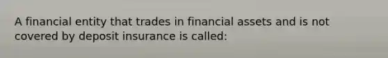 A financial entity that trades in financial assets and is not covered by deposit insurance is called: