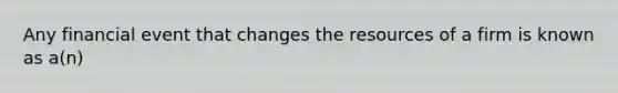 Any financial event that changes the resources of a firm is known as a(n)