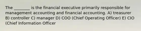 The ________ is the financial executive primarily responsible for management accounting and financial accounting. A) treasurer B) controller C) manager D) COO (Chief Operating Officer) E) CIO (Chief Information Officer