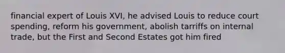 financial expert of Louis XVI, he advised Louis to reduce court spending, reform his government, abolish tarriffs on internal trade, but the First and Second Estates got him fired