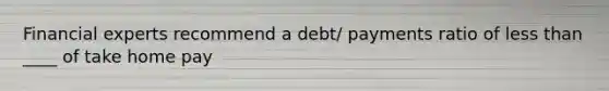 Financial experts recommend a debt/ payments ratio of less than ____ of take home pay