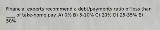 Financial experts recommend a debt/payments ratio of less than ____ of take-home pay. A) 0% B) 5-10% C) 20% D) 25-35% E) 50%