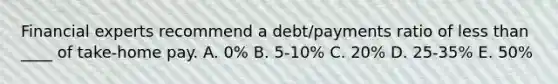 Financial experts recommend a debt/payments ratio of less than ____ of take-home pay. A. 0% B. 5-10% C. 20% D. 25-35% E. 50%