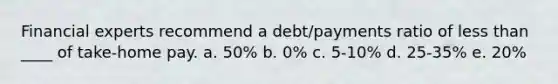 Financial experts recommend a debt/payments ratio of less than ____ of take-home pay. a. 50% b. 0% c. 5-10% d. 25-35% e. 20%