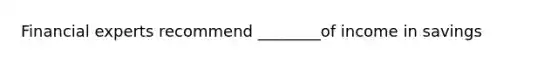 Financial experts recommend ________of income in savings