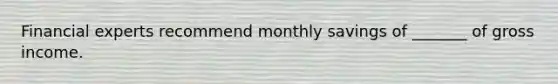 Financial experts recommend monthly savings of _______ of gross income.