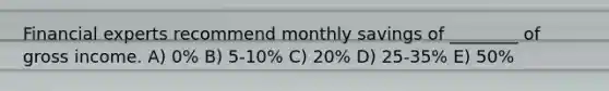 Financial experts recommend monthly savings of ________ of gross income. A) 0% B) 5-10% C) 20% D) 25-35% E) 50%