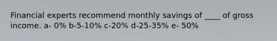 Financial experts recommend monthly savings of ____ of gross income. a- 0% b-5-10% c-20% d-25-35% e- 50%