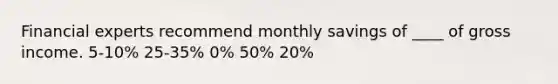 Financial experts recommend monthly savings of ____ of gross income. 5-10% 25-35% 0% 50% 20%