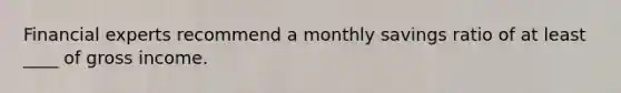 Financial experts recommend a monthly savings ratio of at least ____ of gross income.