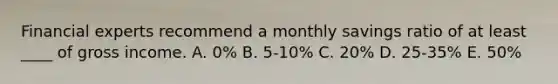 Financial experts recommend a monthly savings ratio of at least ____ of gross income. A. 0% B. 5-10% C. 20% D. 25-35% E. 50%