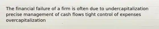 The financial failure of a firm is often due to undercapitalization precise management of cash flows tight control of expenses overcapitalization