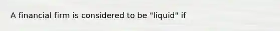 A financial firm is considered to be "liquid" if