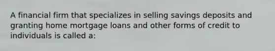 A financial firm that specializes in selling savings deposits and granting home mortgage loans and other forms of credit to individuals is called a: