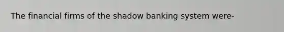 The financial firms of the shadow banking system were-