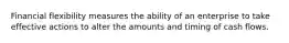 Financial flexibility measures the ability of an enterprise to take effective actions to alter the amounts and timing of cash flows.