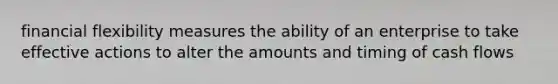 financial flexibility measures the ability of an enterprise to take effective actions to alter the amounts and timing of cash flows