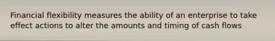 Financial flexibility measures the ability of an enterprise to take effect actions to alter the amounts and timing of cash flows