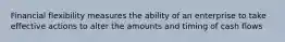 Financial flexibility measures the ability of an enterprise to take effective actions to alter the amounts and timing of cash flows