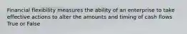 Financial flexibility measures the ability of an enterprise to take effective actions to alter the amounts and timing of cash flows True or False