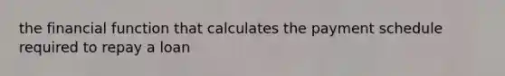 the financial function that calculates the payment schedule required to repay a loan