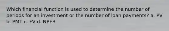 Which financial function is used to determine the number of periods for an investment or the number of loan payments? a. PV b. PMT c. FV d. NPER