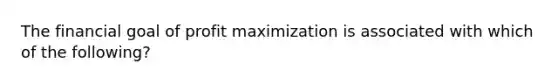 The financial goal of <a href='https://www.questionai.com/knowledge/kI8oyZMVJk-profit-maximization' class='anchor-knowledge'>profit maximization</a> is associated with which of the following?