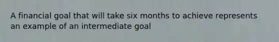 A financial goal that will take six months to achieve represents an example of an intermediate goal