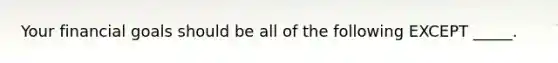 Your financial goals should be all of the following EXCEPT _____.