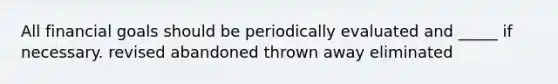 All financial goals should be periodically evaluated and _____ if necessary. revised abandoned thrown away eliminated