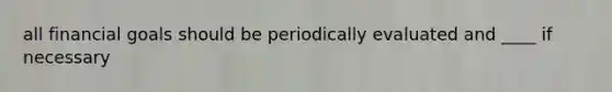 all financial goals should be periodically evaluated and ____ if necessary