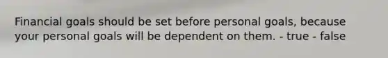 Financial goals should be set before personal goals, because your personal goals will be dependent on them. - true - false