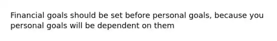 Financial goals should be set before personal goals, because you personal goals will be dependent on them