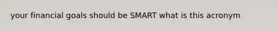 your financial goals should be SMART what is this acronym