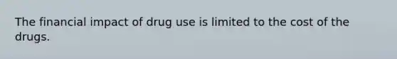 The financial impact of drug use is limited to the cost of the drugs.