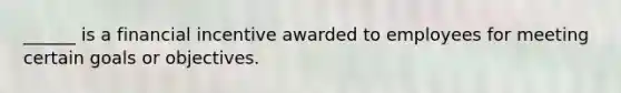 ______ is a financial incentive awarded to employees for meeting certain goals or objectives.