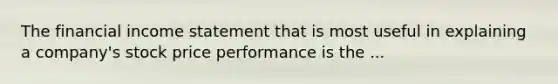 The financial income statement that is most useful in explaining a company's stock price performance is the ...