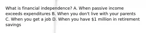 What is financial independence? A. When passive income exceeds expenditures B. When you don't live with your parents C. When you get a job D. When you have 1 million in retirement savings