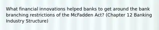 What financial innovations helped banks to get around the bank branching restrictions of the McFadden Act? (Chapter 12 Banking Industry Structure)