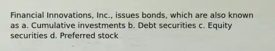 Financial Innovations, Inc., issues bonds, which are also known as a. Cumulative investments b. Debt securities c. Equity securities d. Preferred stock